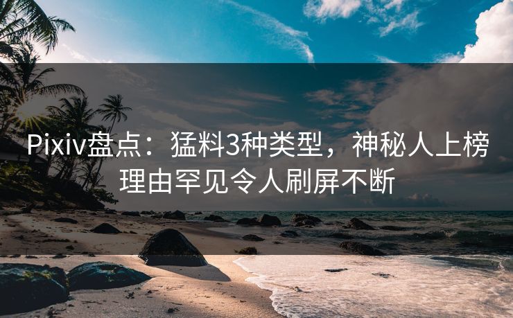 Pixiv盘点：猛料3种类型，神秘人上榜理由罕见令人刷屏不断
