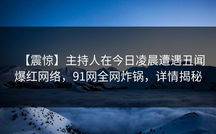 【震惊】主持人在今日凌晨遭遇丑闻爆红网络,91网全网炸锅,详情揭秘 【震惊】主持人在今日凌晨遭遇丑闻爆红网络,91网全网炸锅,详情揭秘