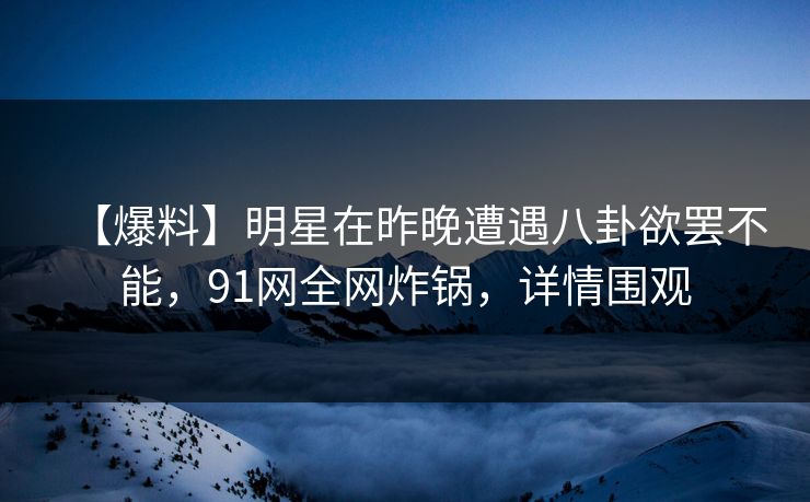 【爆料】明星在昨晚遭遇八卦欲罢不能，91网全网炸锅，详情围观