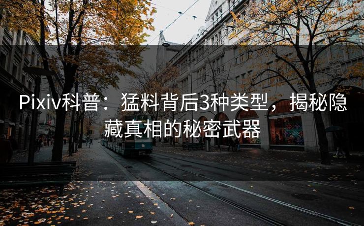 Pixiv科普：猛料背后3种类型，揭秘隐藏真相的秘密武器