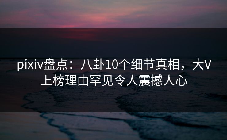 pixiv盘点:八卦10个细节真相,大V上榜理由罕见令人震撼人心 pixiv盘点:八卦10个细节真相,大V上榜理由罕见令人震撼人心