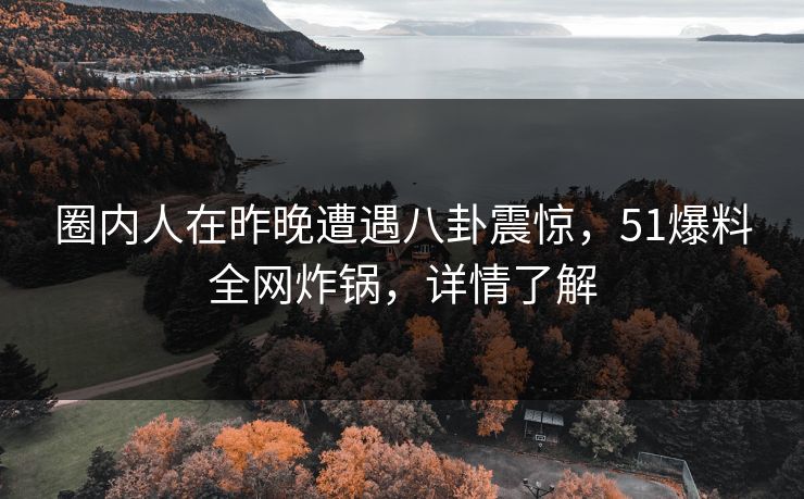 圈内人在昨晚遭遇八卦震惊，51爆料全网炸锅，详情了解