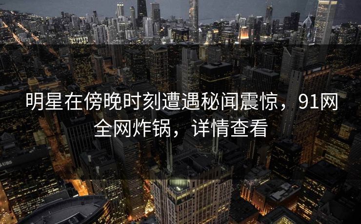 明星在傍晚时刻遭遇秘闻震惊，91网全网炸锅，详情查看