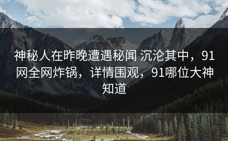 神秘人在昨晚遭遇秘闻 沉沦其中,91网全网炸锅,详情围观,91哪位大神知道 神秘人在昨晚遭遇秘闻 沉沦其中,91网全网炸锅,详情围观,91哪位大神知道