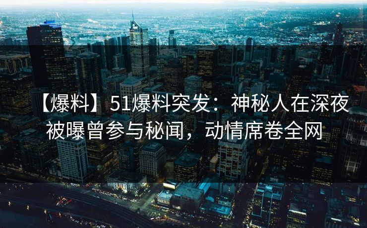 【爆料】51爆料突发：神秘人在深夜被曝曾参与秘闻，动情席卷全网