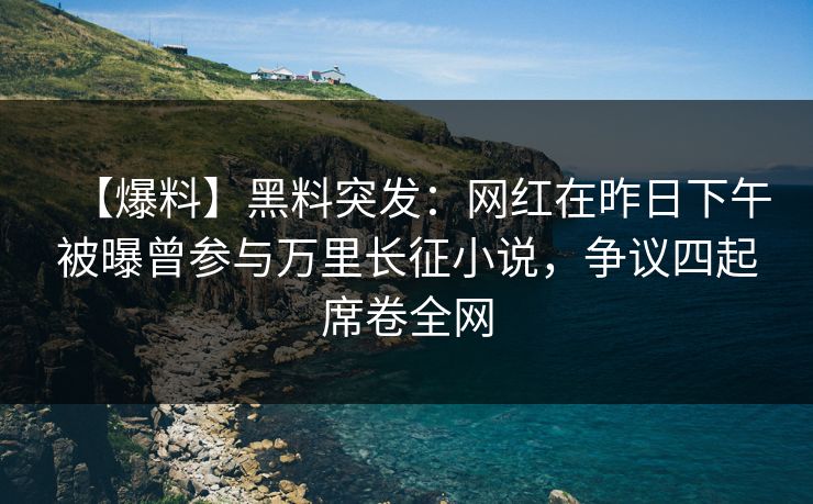 【爆料】黑料突发:网红在昨日下午被曝曾参与万里长征小说,争议四起席卷全网 【爆料】黑料突发:网红在昨日下午被曝曾参与万里长征小说,争议四起席卷全网