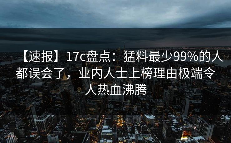 【速报】17c盘点：猛料最少99%的人都误会了，业内人士上榜理由极端令人热血沸腾