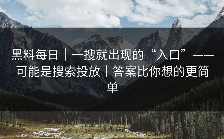 黑料每日｜一搜就出现的“入口”——可能是搜索投放｜答案比你想的更简单