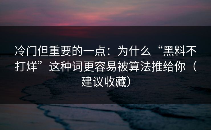 冷门但重要的一点：为什么“黑料不打烊”这种词更容易被算法推给你（建议收藏）