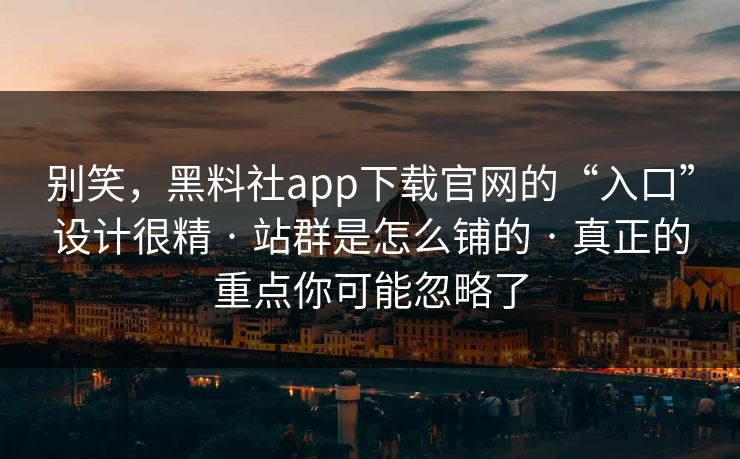 别笑,黑料社app下载官网的“入口”设计很精 · 站群是怎么铺的 · 真正的重点你可能忽略了 别笑,黑料社app下载官网的“入口”设计很精 · 站群是怎么铺的 · 真正的重点你可能忽略了