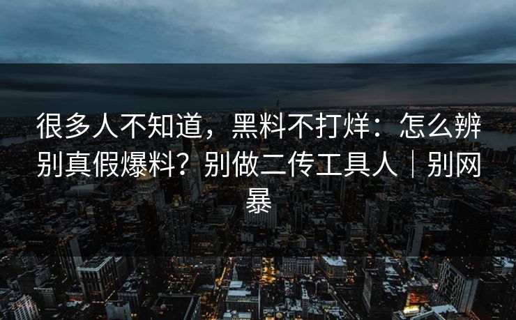 很多人不知道，黑料不打烊：怎么辨别真假爆料？别做二传工具人｜别网暴