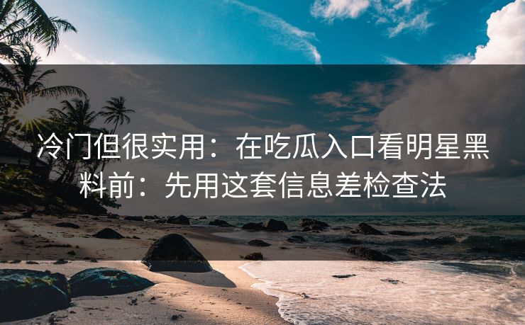 冷门但很实用：在吃瓜入口看明星黑料前：先用这套信息差检查法