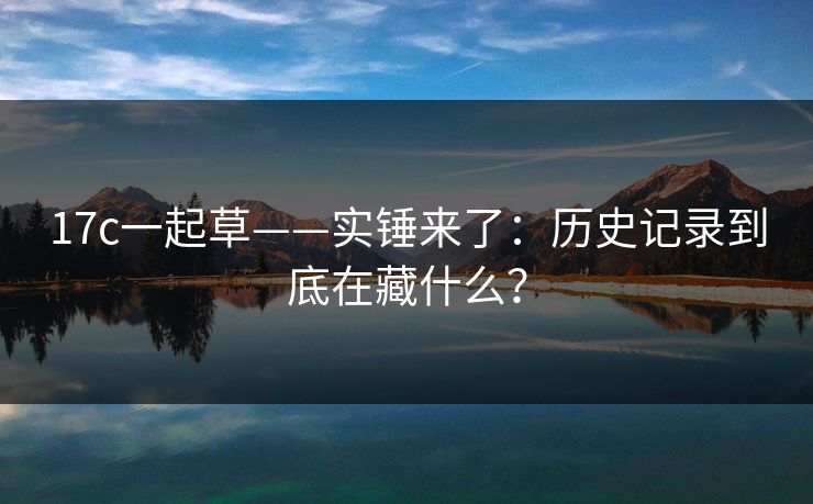 17c一起草——实锤来了：历史记录到底在藏什么？